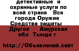 детективные  и охранные услуги по всей стране - Все города Оружие. Средства защиты » Другое   . Амурская обл.,Тында г.